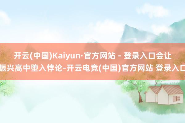 开云(中国)Kaiyun·官方网站 - 登录入口会让振兴高中堕入悖论-开云电竞(中国)官方网站 登录入口