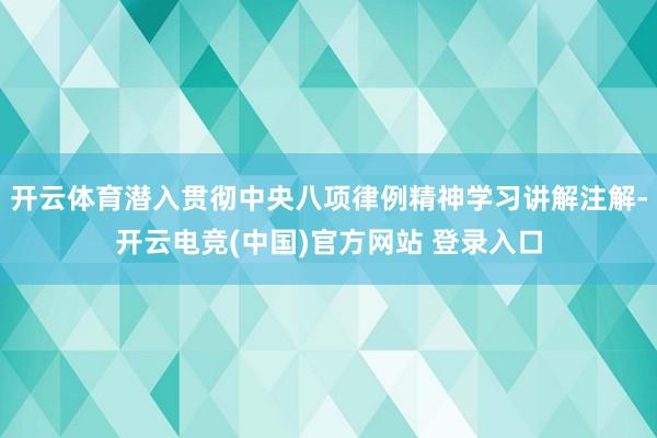 开云体育潜入贯彻中央八项律例精神学习讲解注解-开云电竞(中国)官方网站 登录入口