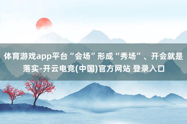 体育游戏app平台“会场”形成“秀场”、开会就是落实-开云电竞(中国)官方网站 登录入口
