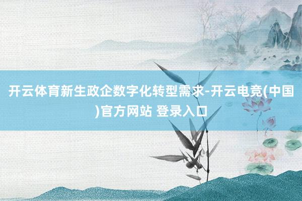 开云体育新生政企数字化转型需求-开云电竞(中国)官方网站 登录入口