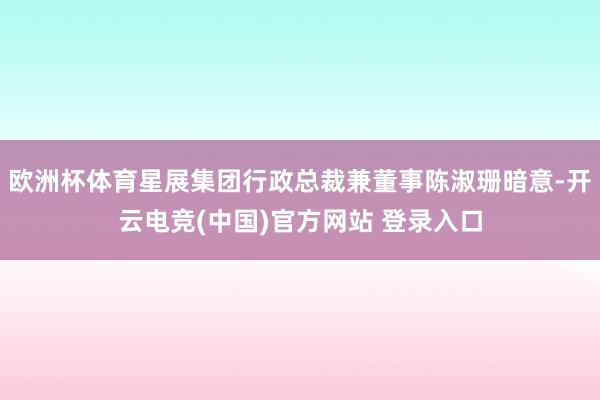 欧洲杯体育星展集团行政总裁兼董事陈淑珊暗意-开云电竞(中国)官方网站 登录入口