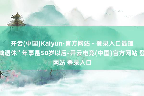 开云(中国)Kaiyun·官方网站 - 登录入口最理思的“微退休”年事是50岁以后-开云电竞(中国)官方网站 登录入口