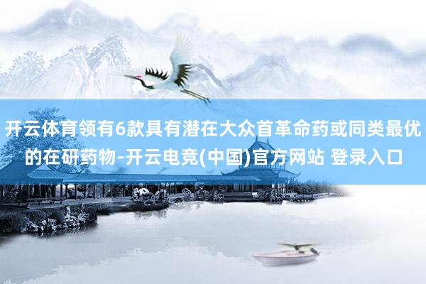 开云体育领有6款具有潜在大众首革命药或同类最优的在研药物-开云电竞(中国)官方网站 登录入口