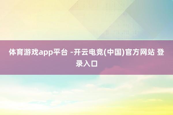 体育游戏app平台 -开云电竞(中国)官方网站 登录入口