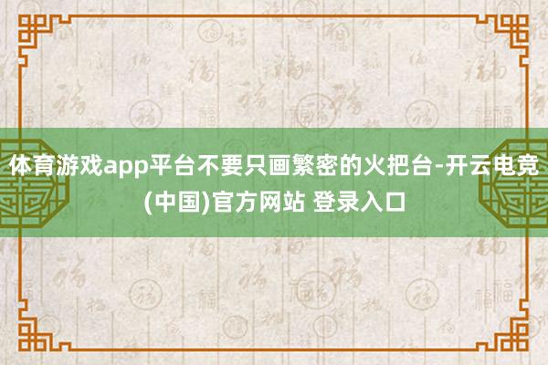 体育游戏app平台不要只画繁密的火把台-开云电竞(中国)官方网站 登录入口