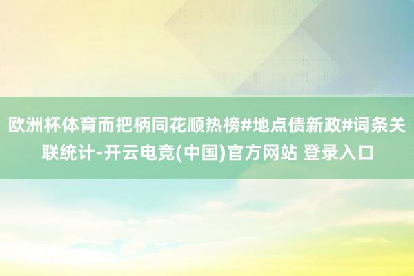 欧洲杯体育而把柄同花顺热榜#地点债新政#词条关联统计-开云电竞(中国)官方网站 登录入口