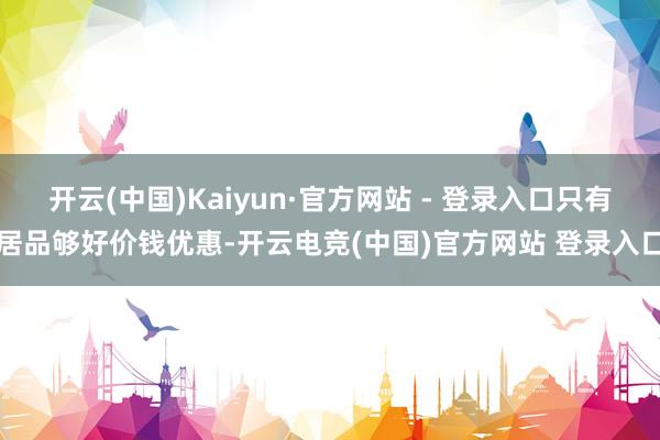 开云(中国)Kaiyun·官方网站 - 登录入口只有居品够好价钱优惠-开云电竞(中国)官方网站 登录入口