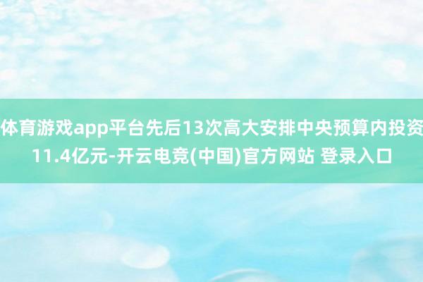 体育游戏app平台先后13次高大安排中央预算内投资11.4亿元-开云电竞(中国)官方网站 登录入口