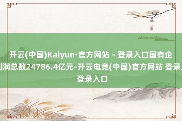 开云(中国)Kaiyun·官方网站 - 登录入口国有企业利润总数24786.4亿元-开云电竞(中国)官方网站 登录入口