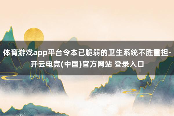 体育游戏app平台令本已脆弱的卫生系统不胜重担-开云电竞(中国)官方网站 登录入口