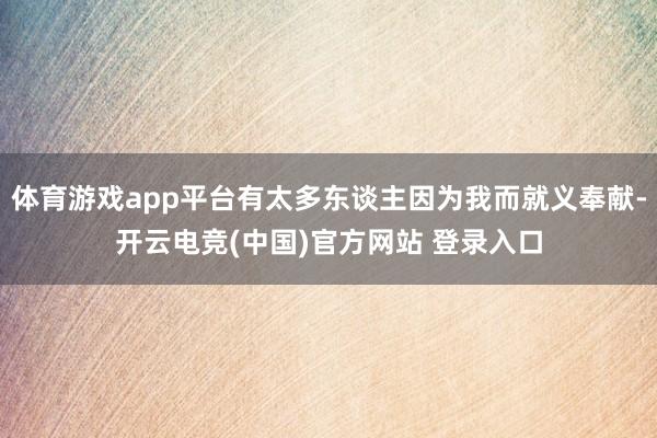体育游戏app平台有太多东谈主因为我而就义奉献-开云电竞(中国)官方网站 登录入口
