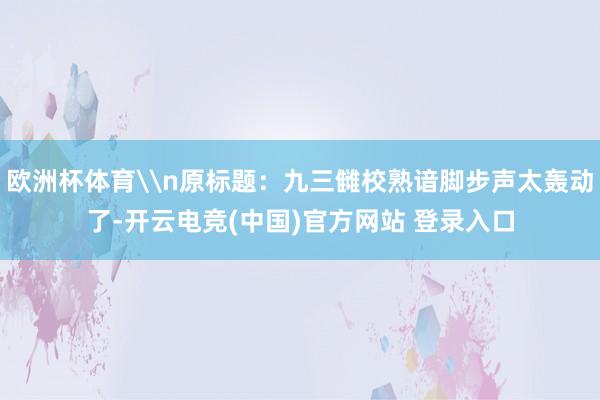 欧洲杯体育\n原标题：九三雠校熟谙脚步声太轰动了-开云电竞(中国)官方网站 登录入口