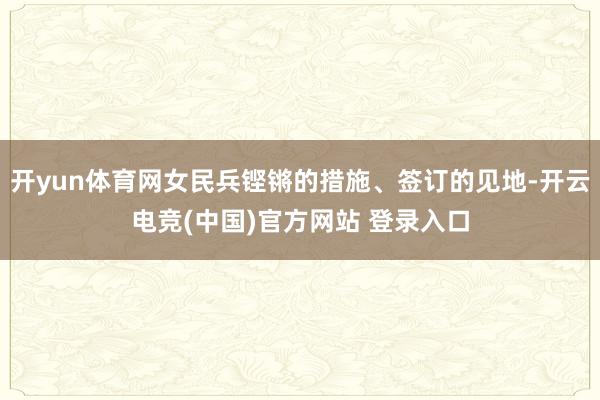 开yun体育网女民兵铿锵的措施、签订的见地-开云电竞(中国)官方网站 登录入口