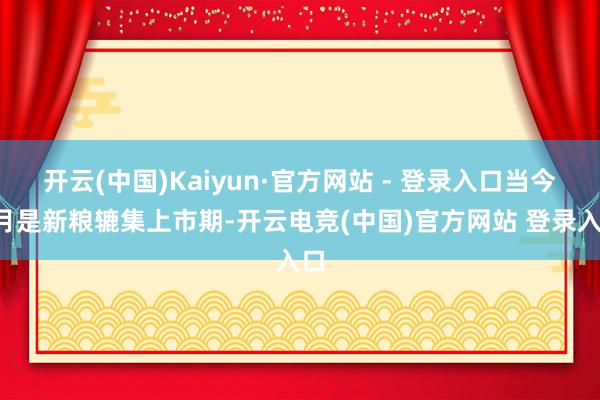 开云(中国)Kaiyun·官方网站 - 登录入口当今9月是新粮辘集上市期-开云电竞(中国)官方网站 登录入口