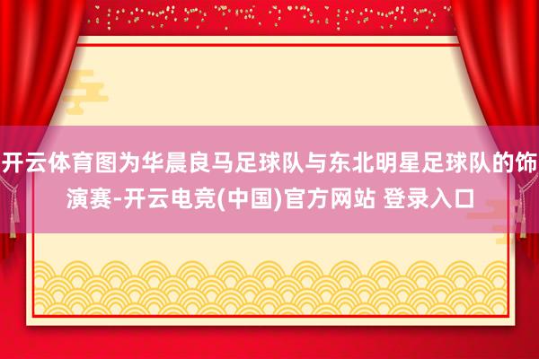 开云体育图为华晨良马足球队与东北明星足球队的饰演赛-开云电竞(中国)官方网站 登录入口