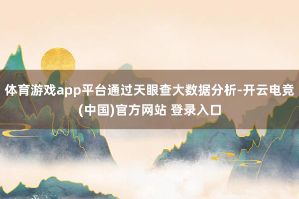体育游戏app平台通过天眼查大数据分析-开云电竞(中国)官方网站 登录入口