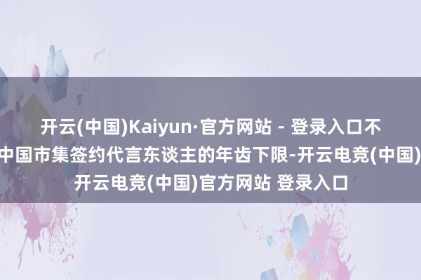 开云(中国)Kaiyun·官方网站 - 登录入口不仅刷新了阔绰牌在中国市集签约代言东谈主的年齿下限-开云电竞(中国)官方网站 登录入口
