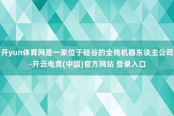 开yun体育网是一家位于硅谷的全栈机器东谈主公司-开云电竞(中国)官方网站 登录入口