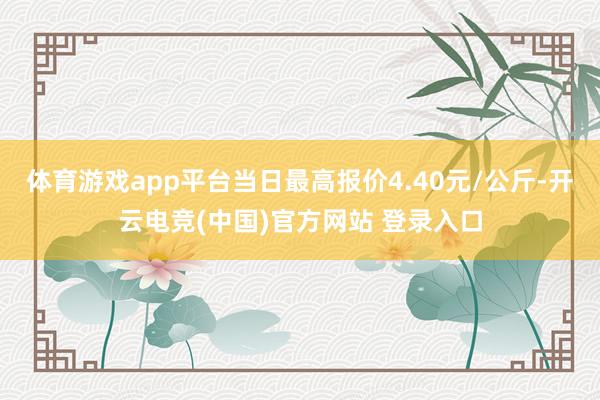 体育游戏app平台当日最高报价4.40元/公斤-开云电竞(中国)官方网站 登录入口