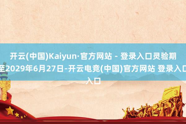 开云(中国)Kaiyun·官方网站 - 登录入口灵验期至2029年6月27日-开云电竞(中国)官方网站 登录入口