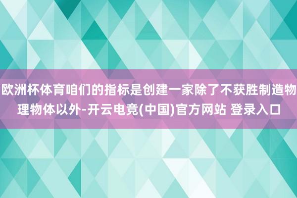 欧洲杯体育咱们的指标是创建一家除了不获胜制造物理物体以外-开云电竞(中国)官方网站 登录入口