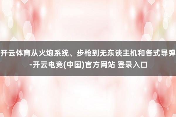开云体育从火炮系统、步枪到无东谈主机和各式导弹-开云电竞(中国)官方网站 登录入口
