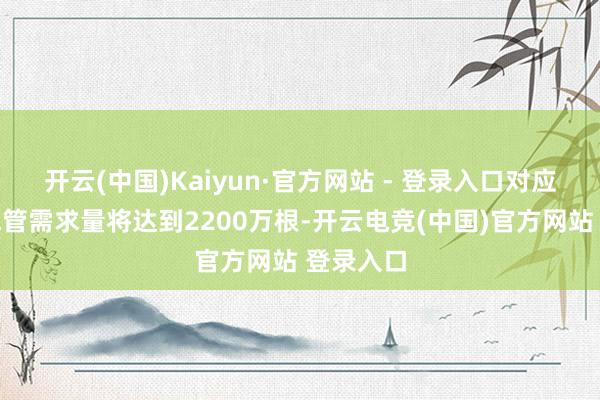 开云(中国)Kaiyun·官方网站 - 登录入口对应汽车通气管需求量将达到2200万根-开云电竞(中国)官方网站 登录入口
