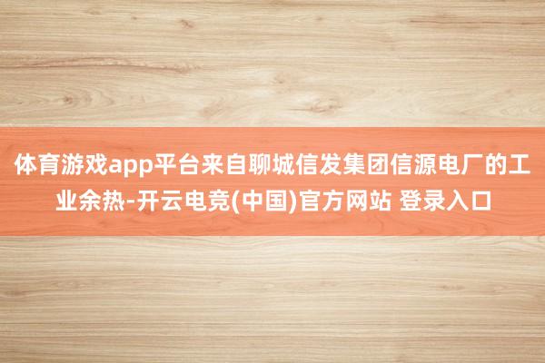 体育游戏app平台来自聊城信发集团信源电厂的工业余热-开云电竞(中国)官方网站 登录入口