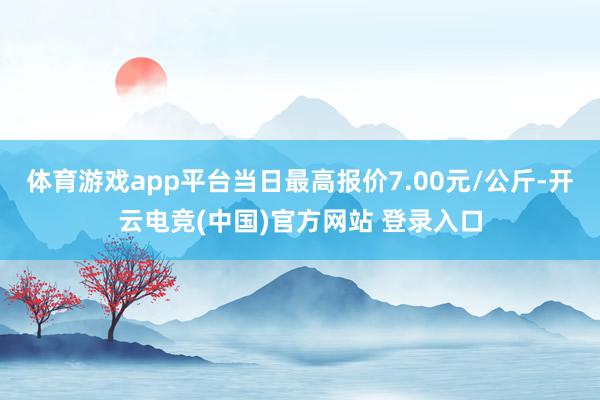 体育游戏app平台当日最高报价7.00元/公斤-开云电竞(中国)官方网站 登录入口