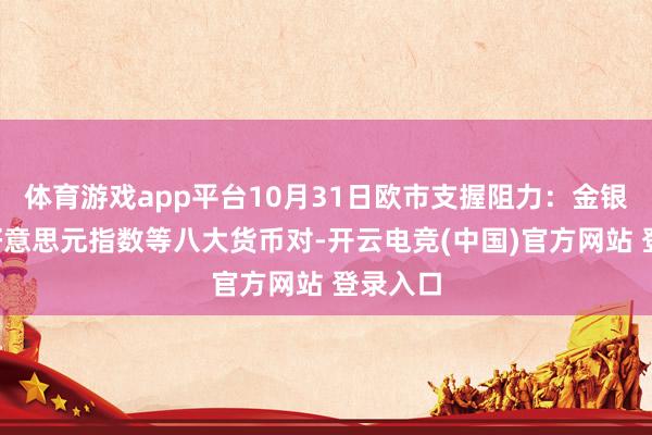 体育游戏app平台10月31日欧市支握阻力：金银原油+好意思元指数等八大货币对-开云电竞(中国)官方网站 登录入口