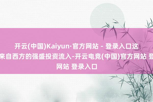 开云(中国)Kaiyun·官方网站 - 登录入口这成绩于来自西方的强盛投资流入-开云电竞(中国)官方网站 登录入口