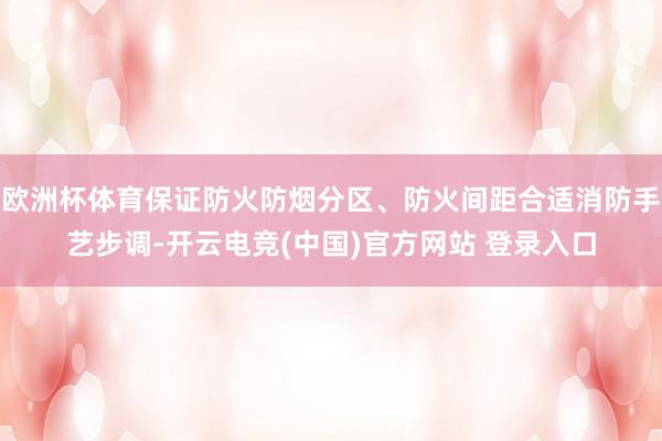 欧洲杯体育保证防火防烟分区、防火间距合适消防手艺步调-开云电竞(中国)官方网站 登录入口