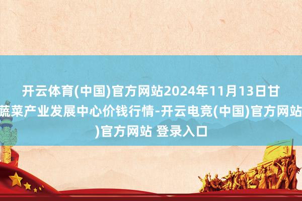 开云体育(中国)官方网站2024年11月13日甘肃武山县蔬菜产业发展中心价钱行情-开云电竞(中国)官方网站 登录入口