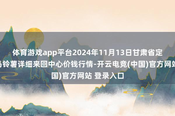 体育游戏app平台2024年11月13日甘肃省定西市安谧马铃薯详细来回中心价钱行情-开云电竞(中国)官方网站 登录入口