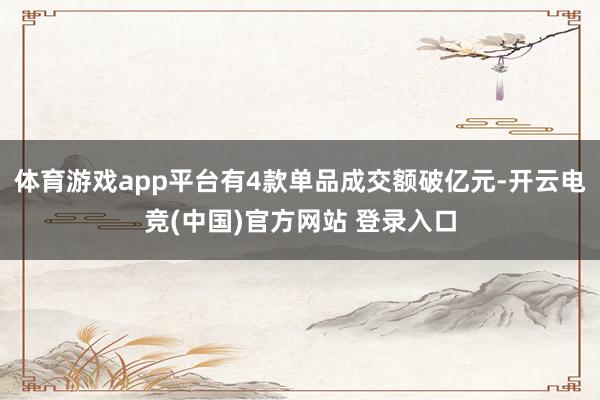 体育游戏app平台有4款单品成交额破亿元-开云电竞(中国)官方网站 登录入口
