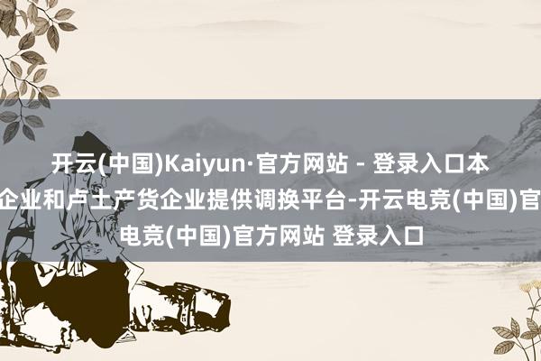 开云(中国)Kaiyun·官方网站 - 登录入口本次对接会为中资企业和卢土产货企业提供调换平台-开云电竞(中国)官方网站 登录入口