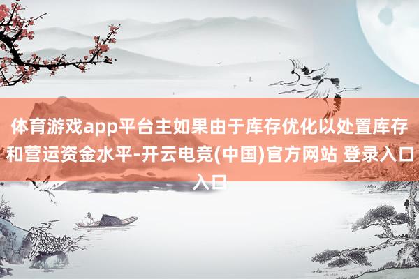 体育游戏app平台主如果由于库存优化以处置库存和营运资金水平-开云电竞(中国)官方网站 登录入口