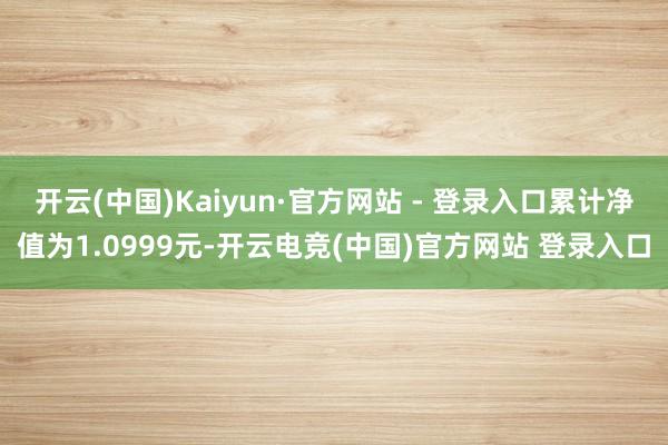 开云(中国)Kaiyun·官方网站 - 登录入口累计净值为1.0999元-开云电竞(中国)官方网站 登录入口