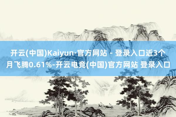 开云(中国)Kaiyun·官方网站 - 登录入口近3个月飞腾0.61%-开云电竞(中国)官方网站 登录入口