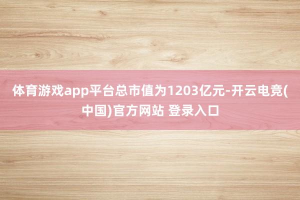 体育游戏app平台总市值为1203亿元-开云电竞(中国)官方网站 登录入口