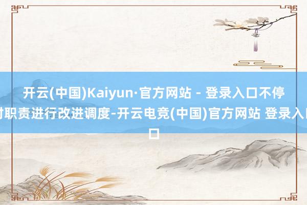 开云(中国)Kaiyun·官方网站 - 登录入口不停对职责进行改进调度-开云电竞(中国)官方网站 登录入口