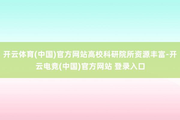 开云体育(中国)官方网站高校科研院所资源丰富-开云电竞(中国)官方网站 登录入口