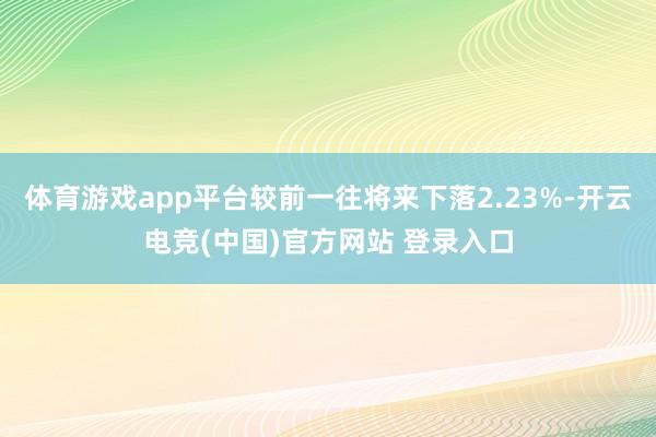 体育游戏app平台较前一往将来下落2.23%-开云电竞(中国)官方网站 登录入口