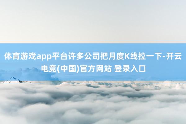 体育游戏app平台许多公司把月度K线拉一下-开云电竞(中国)官方网站 登录入口