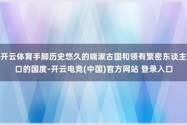 开云体育手脚历史悠久的端淑古国和领有繁密东谈主口的国度-开云电竞(中国)官方网站 登录入口