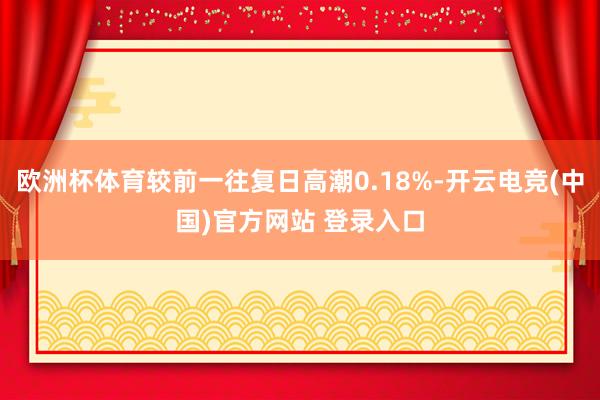 欧洲杯体育较前一往复日高潮0.18%-开云电竞(中国)官方网站 登录入口