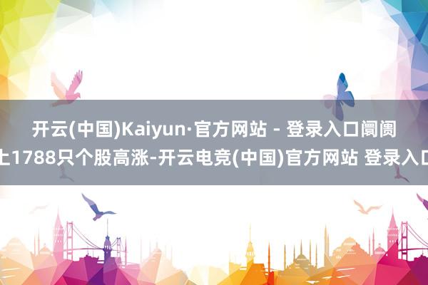 开云(中国)Kaiyun·官方网站 - 登录入口　　阛阓上1788只个股高涨-开云电竞(中国)官方网站 登录入口