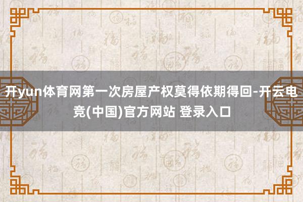 开yun体育网第一次房屋产权莫得依期得回-开云电竞(中国)官方网站 登录入口
