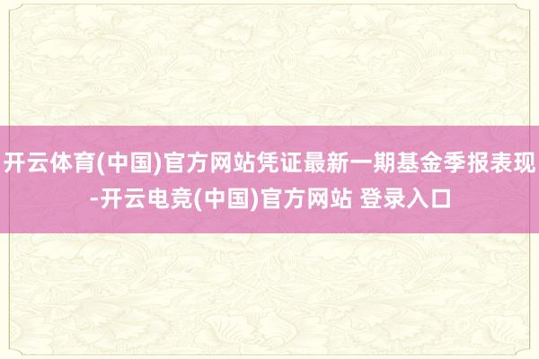 开云体育(中国)官方网站凭证最新一期基金季报表现-开云电竞(中国)官方网站 登录入口