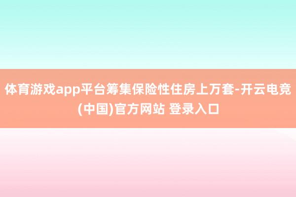 体育游戏app平台筹集保险性住房上万套-开云电竞(中国)官方网站 登录入口